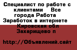 Специалист по работе с клиентами  - Все города Работа » Заработок в интернете   . Кировская обл.,Захарищево п.